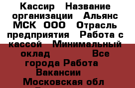 Кассир › Название организации ­ Альянс-МСК, ООО › Отрасль предприятия ­ Работа с кассой › Минимальный оклад ­ 35 000 - Все города Работа » Вакансии   . Московская обл.,Бронницы г.